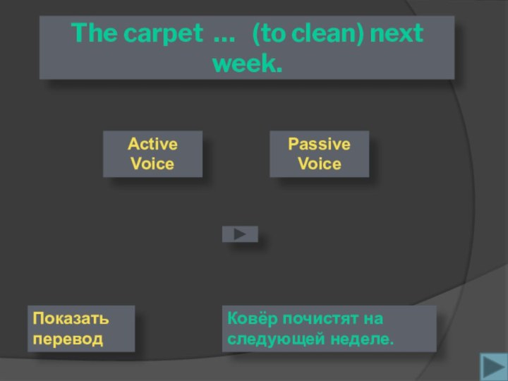 The carpet …  (to clean) next week.Passive VoiceActive VoiceКовёр почистят на следующей неделе.Показать перевод