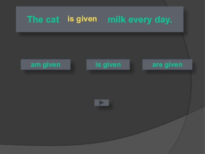 The cat  … (give) milk every day.is givenare givenis given am given