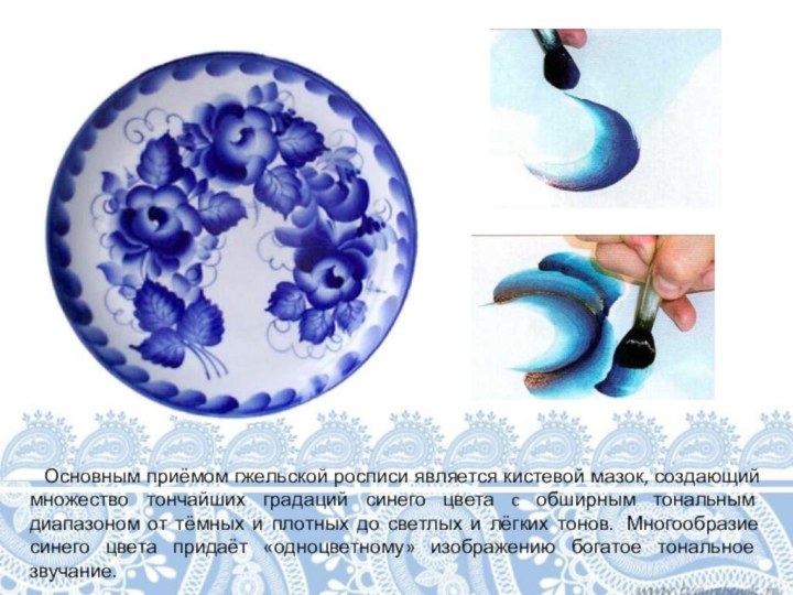    Основным приёмом гжельской росписи является кистевой мазок, создающий множество тончайших градаций синего цвета