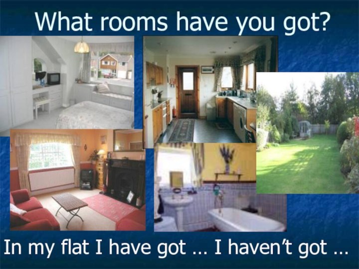 What rooms have you got?In my flat I have got … I haven’t got …