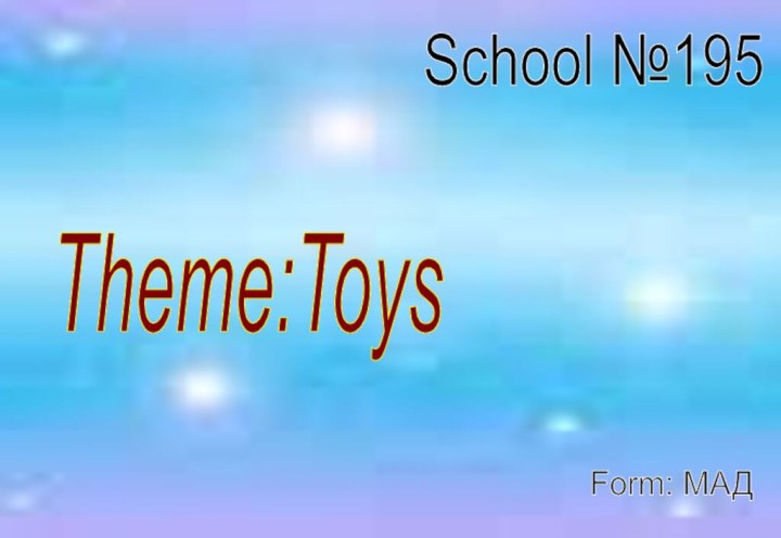 School №195 Theme:Toys Form: МАД