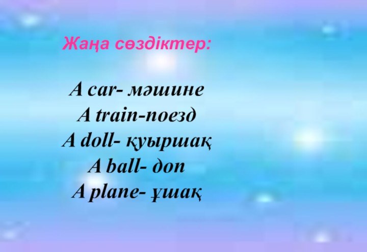 Жаңа сөздіктер:A car- мәшинеA train-поездA doll- қуыршақA ball- допA plane- ұшақ