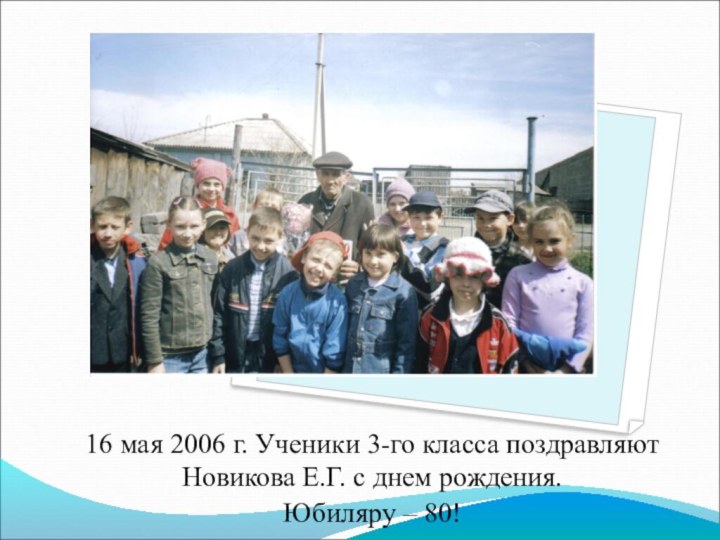 16 мая 2006 г. Ученики 3-го класса поздравляют Новикова Е.Г. с днем рождения.Юбиляру – 80!