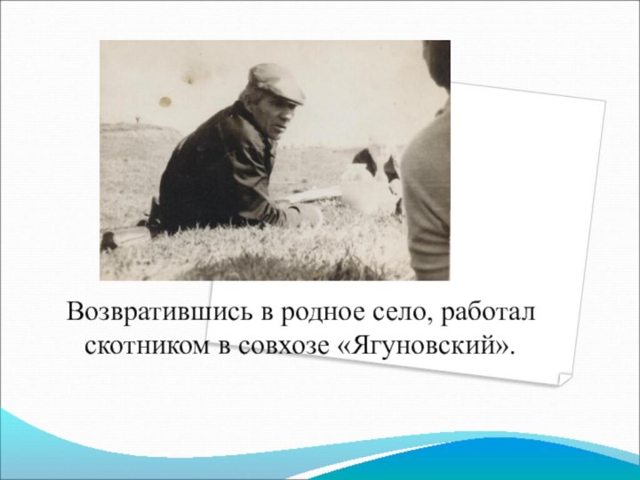 Возвратившись в родное село, работал скотником в совхозе «Ягуновский».