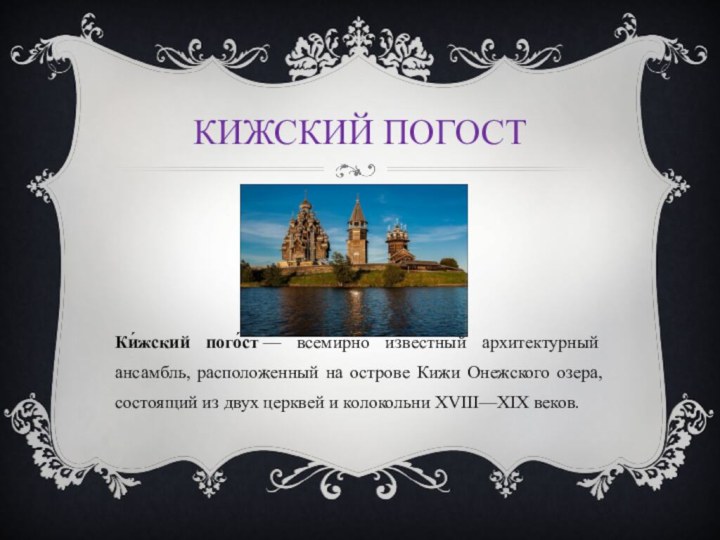 Кижский погостКи́жский пого́ст — всемирно известный архитектурный ансамбль, расположенный на острове Кижи Онежского