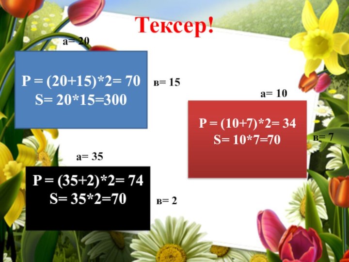 Тексер! P = (20+15)*2= 70S= 20*15=300P = (10+7)*2= 34S= 10*7=70P