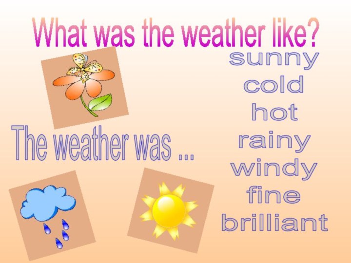 What was the weather like?The weather was ...sunnycoldhotrainywindyfinebrilliant