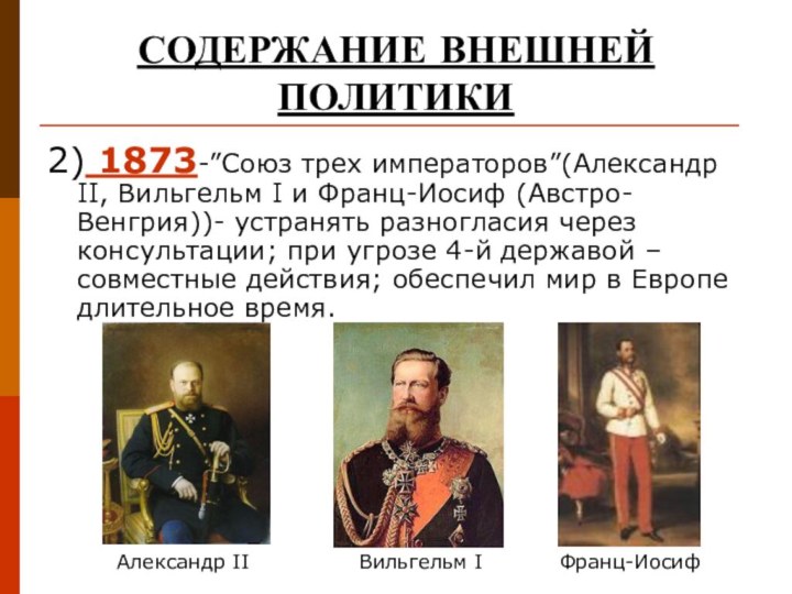 СОДЕРЖАНИЕ ВНЕШНЕЙ ПОЛИТИКИ2) 1873-”Союз трех императоров”(Александр II, Вильгельм I и Франц-Иосиф (Австро-Венгрия))-