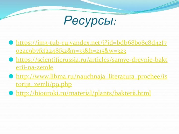 Ресурсы:https://im3-tub-ru.yandex.net/i?id=bdb68b08c8d42f702ac9b7fcf2248f52&n=33&h=215&w=323https://scientificrussia.ru/articles/samye-drevnie-bakterii-na-zemlehttp://www.libma.ru/nauchnaja_literatura_prochee/istorija_zemli/p9.phphttp://biouroki.ru/material/plants/bakterii.html