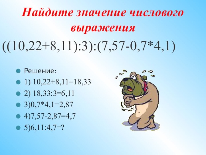 Найдите значение числового выражения((10,22+8,11):3):(7,57-0,7*4,1)Решение:1) 10,22+8,11=18,332) 18,33:3=6,113)0,7*4,1=2,874)7,57-2,87=4,75)6,11:4,7=?