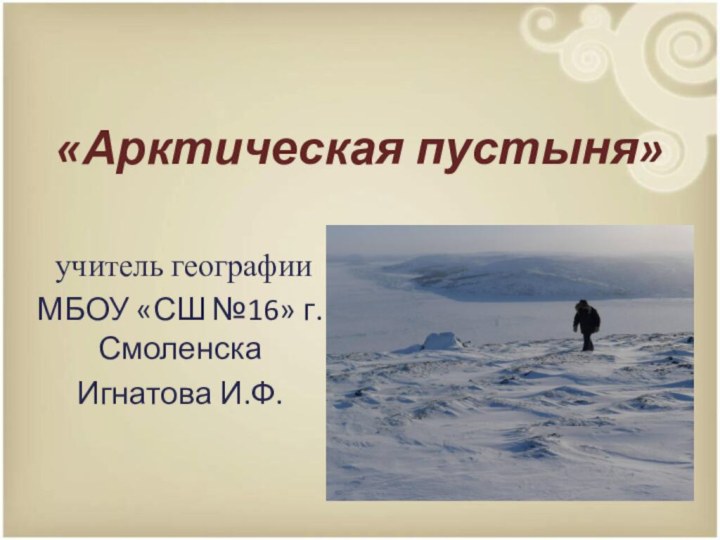 «Арктическая пустыня» учитель географииМБОУ «СШ №16» г.Смоленска Игнатова И.Ф.