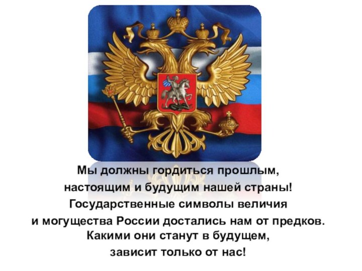 Мы должны гордиться прошлым, настоящим и будущим нашей страны!Государственные символы величия и могущества России
