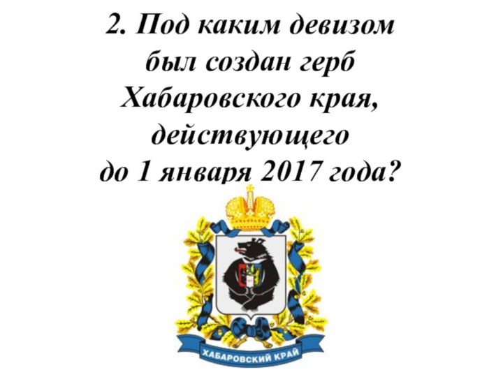 2. Под каким девизом был создан герб Хабаровского края, действующего до 1 января 2017 года?