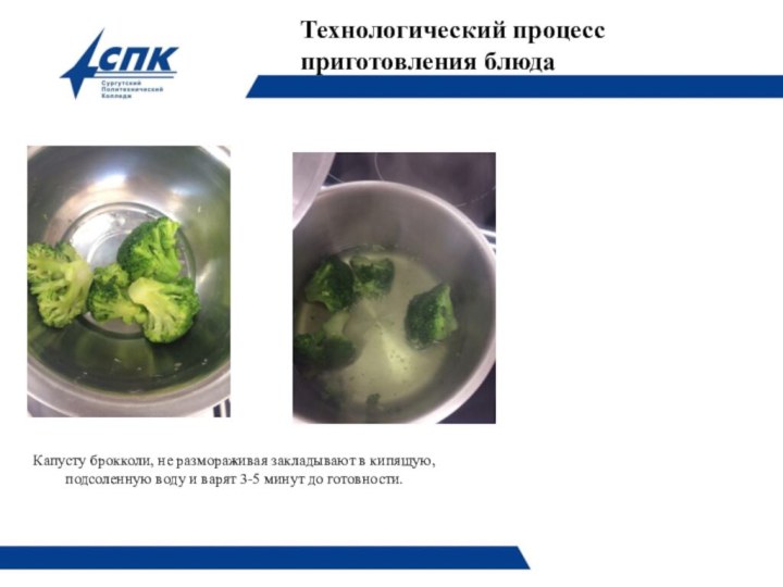 Капусту брокколи, не размораживая закладывают в кипящую, подсоленную воду и варят 3-5 минут до готовности.  Технологический процесс приготовления блюда