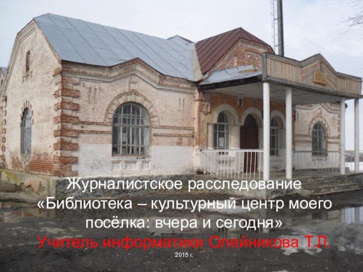 Журналистское расследование «Библиотека – культурный центр моего посёлка: вчера и сегодня» Учитель информатики Олейникова