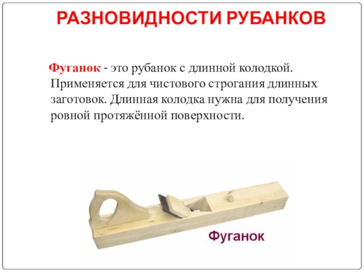 РАЗНОВИДНОСТИ РУБАНКОВ   Фуганок - это рубанок с длинной колодкой. Применяется для