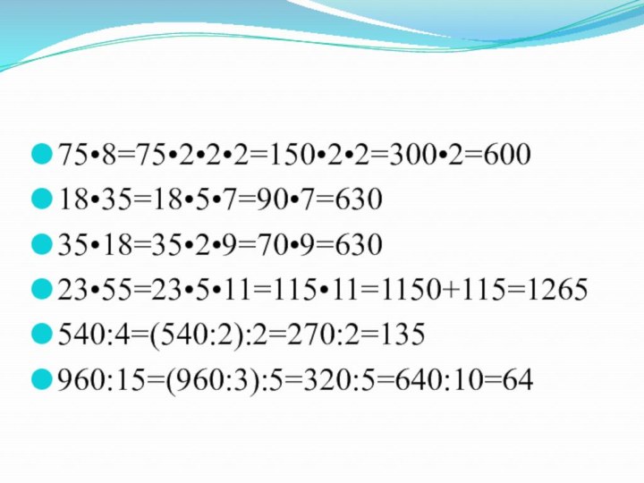 75•8=75•2•2•2=150•2•2=300•2=60018•35=18•5•7=90•7=63035•18=35•2•9=70•9=63023•55=23•5•11=115•11=1150+115=1265540:4=(540:2):2=270:2=135960:15=(960:3):5=320:5=640:10=64