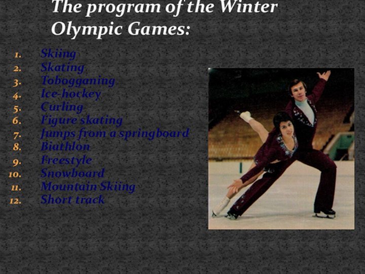 SkiingSkatingTobogganingIce-hockeyCurlingFigure skatingJumps from a springboardBiathlonFreestyleSnowboardMountain SkiingShort trackThe program of the Winter Olympic Games: