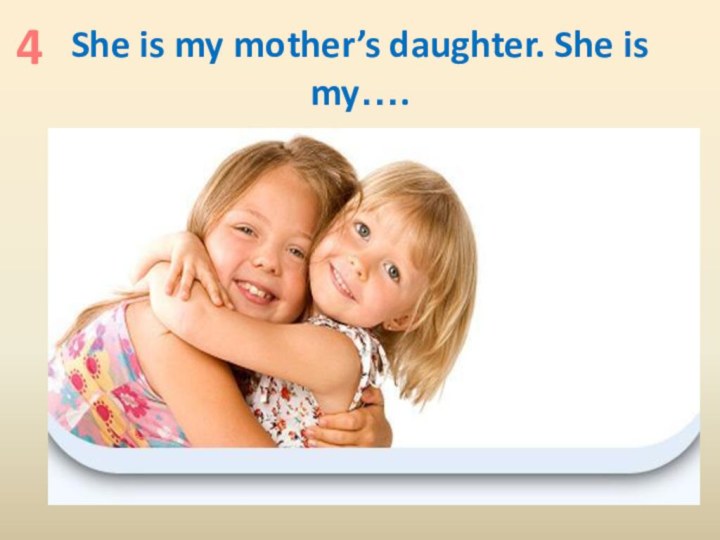 She is my mother’s daughter. She is my….4