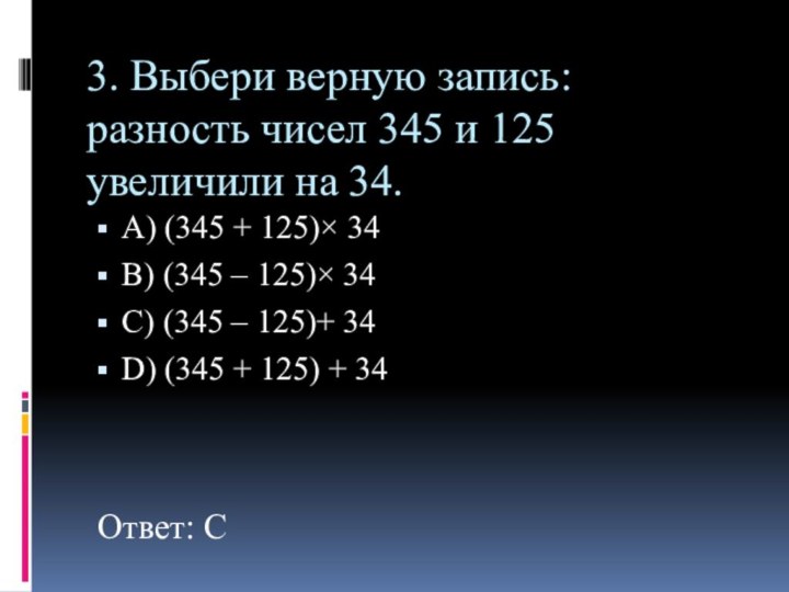 3. Выбери верную запись: разность чисел 345 и 125 увеличили на 34.А) (345 +