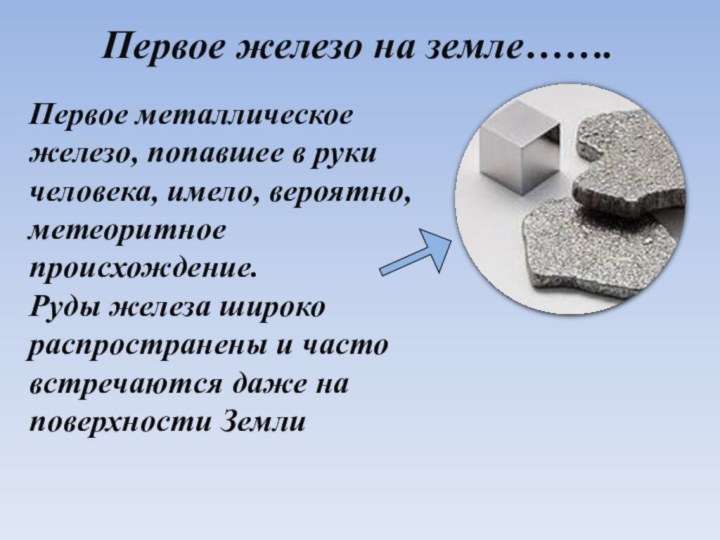 Первое металлическое железо, попавшее в руки человека, имело, вероятно, метеоритное происхождение. Руды