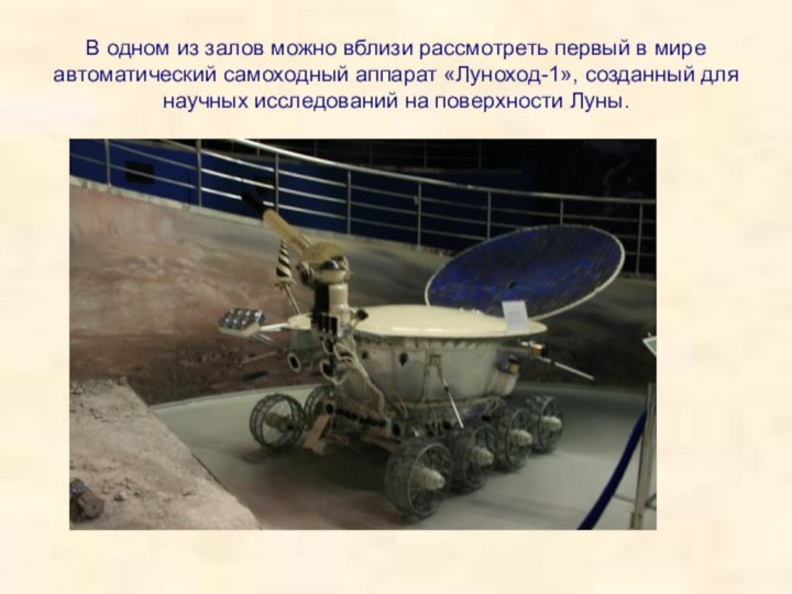 В одном из залов можно вблизи рассмотреть первый в мире автоматический самоходный аппарат «Луноход-1»,