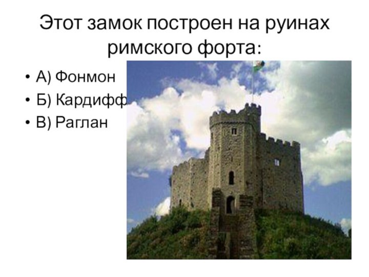 Этот замок построен на руинах римского форта: А) ФонмонБ) КардиффВ) Раглан