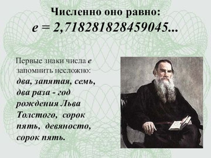 Численно оно равно: e = 2,718281828459045...   Первые знаки числа e запомнить несложно: