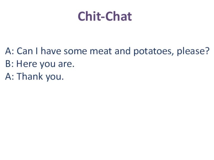 Chit-ChatA: Can I have some meat and potatoes, please?B: Here you are.A: Thank you.