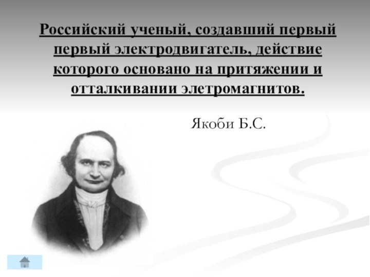 Российский ученый, создавший первый первый электродвигатель, действие которого основано на притяжении и отталкивании элетромагнитов.Якоби Б.С.