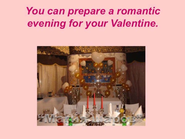 You can prepare a romantic evening for your Valentine.