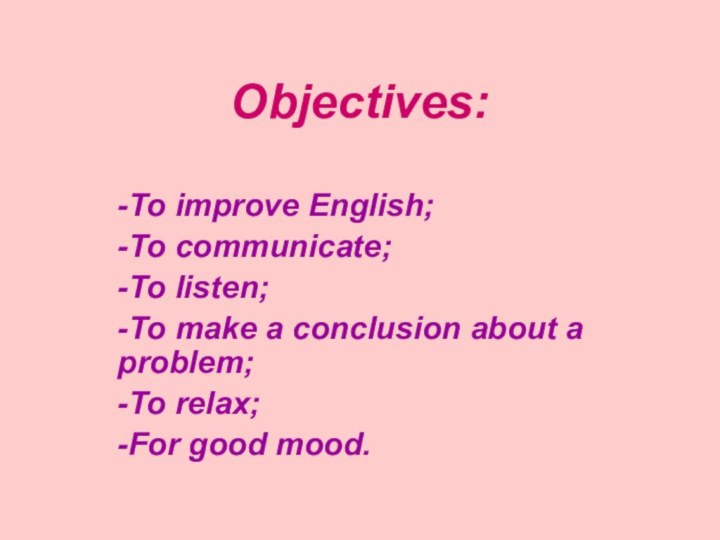 Objectives:-To improve English;-To communicate;-To listen;-To make a conclusion about a problem;-To relax;-For good mood.