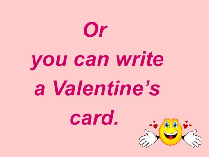 Or you can write a Valentine’scard.