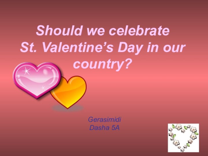 Should we celebrate  St. Valentine’s Day in our country?Gerasimidi Dasha 5А