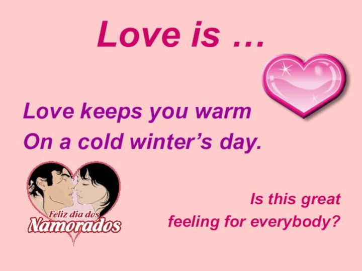 Love is …Love keeps you warmOn a cold winter’s day.Is this great feeling for everybody?