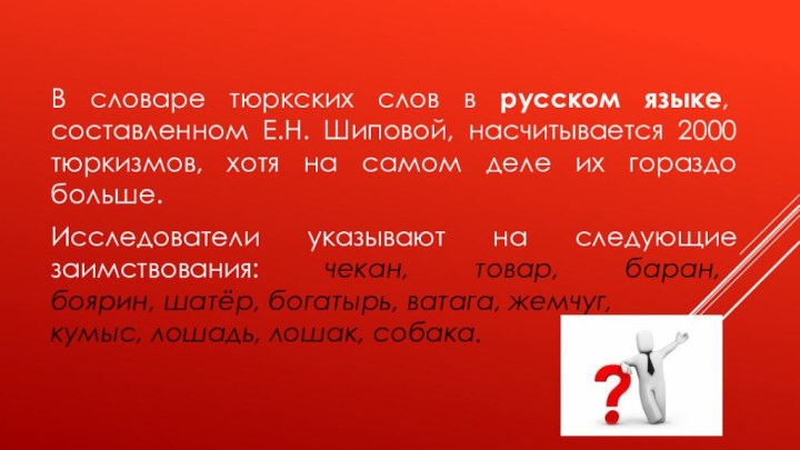 В словаре тюркских слов в русском языке, составленном Е.Н. Шиповой, насчитывается 2000 тюркизмов, хотя