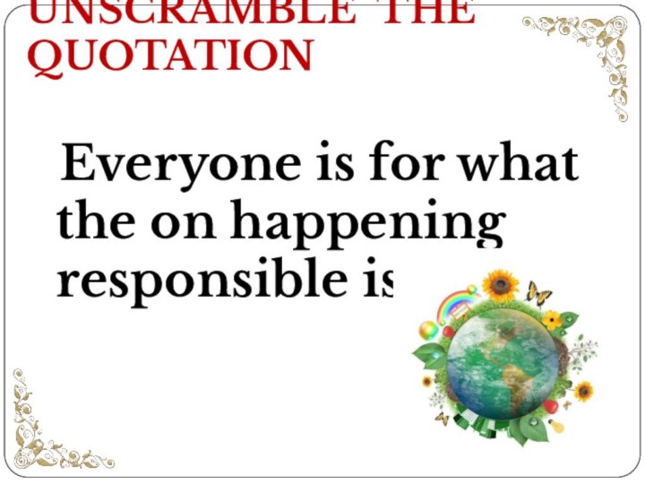 UNSCRAMBLE THE QUOTATION Everyone is for what the on happening responsible is planet.