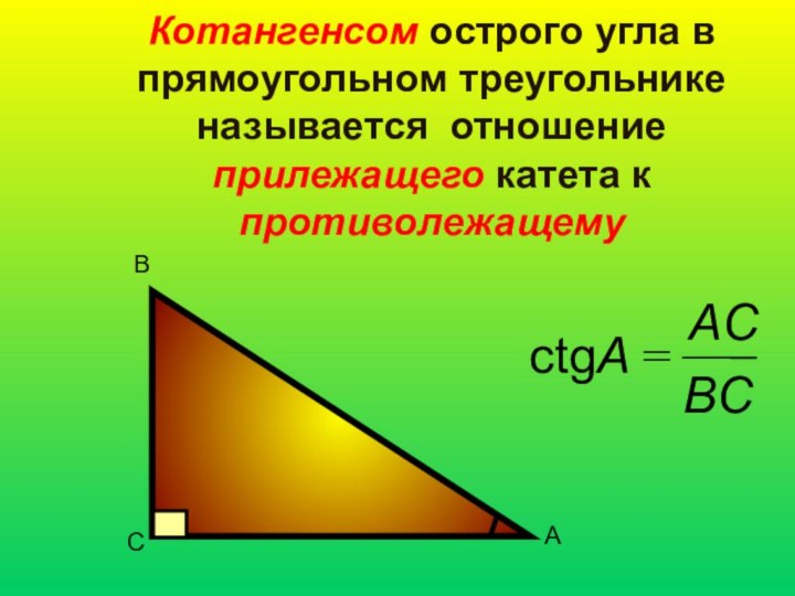 Котангенсом острого угла в прямоугольном треугольнике называется отношение прилежащего катета к противолежащемусtgA=BCACВСА