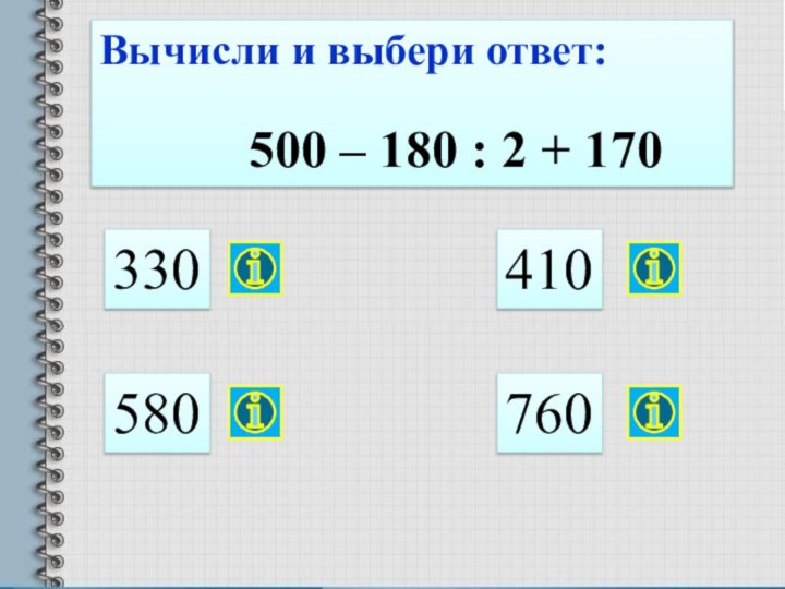Вычисли и выбери ответ:    500 – 180 : 2 + 170 330580410760