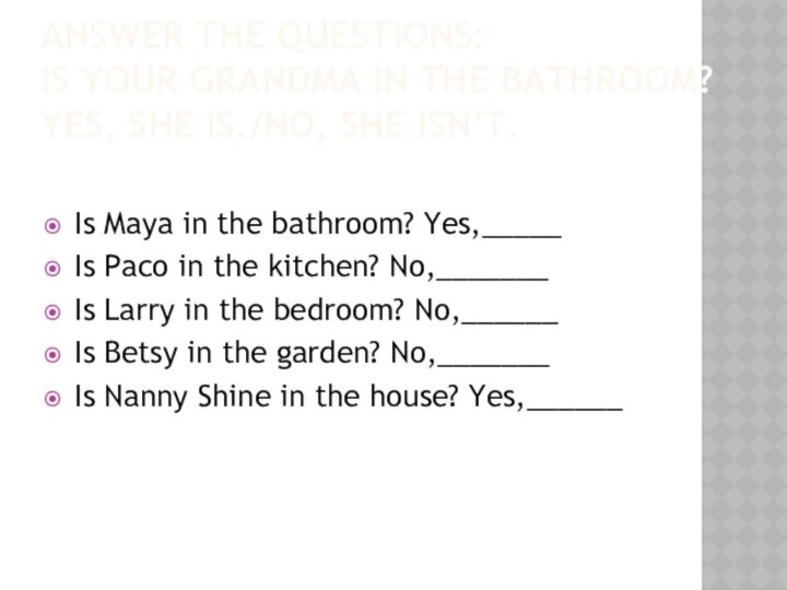 Answer the questions: Is your grandma in the bathroom? Yes, she is./No,