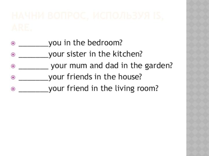 Начни вопрос, используя is, are._______you in the bedroom?_______your sister in the kitchen?_______