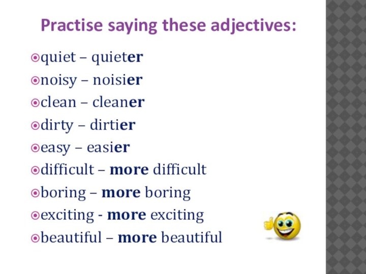 Practise saying these adjectives:quiet – quieternoisy – noisierclean – cleanerdirty – dirtiereasy – easierdifficult