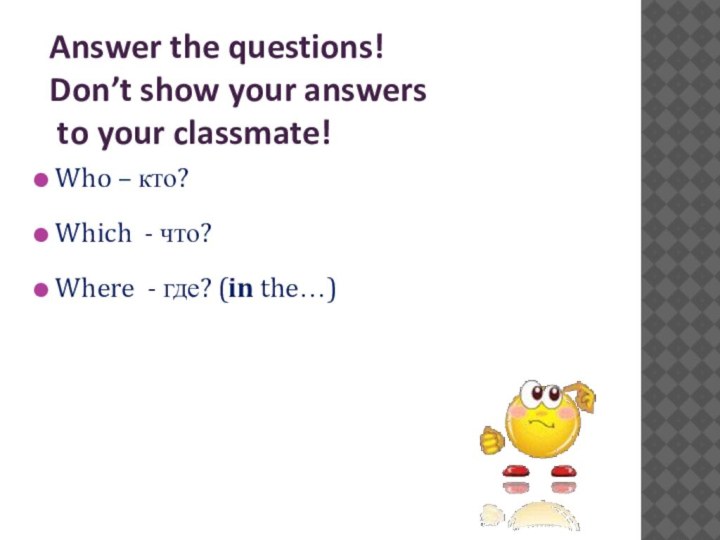 Answer the questions!Don’t show your answers to your classmate! Who – кто? Which -
