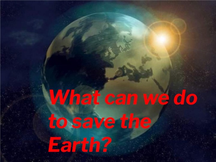 What can we do to save the Earth?