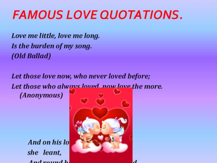 Famous Love Quotations.Love me little, love me long.Is the burden of my song.