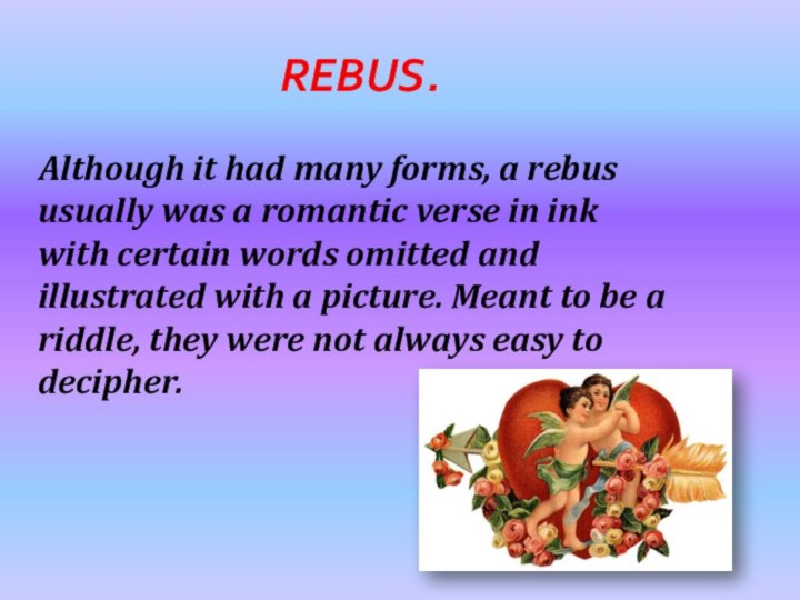 Rebus.  Although it had many forms, a rebus usually was a romantic verse
