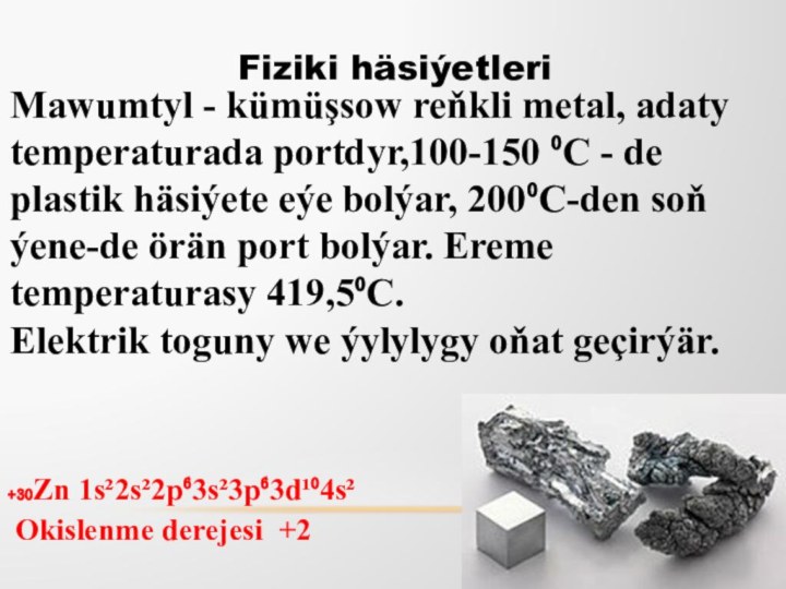 ₊₃₀Zn 1s²2s²2p⁶3s²3p⁶3d¹⁰4s²  Okislenme derejesi +2 Fiziki häsiýetleriMawumtyl - kümüşsow reňkli metal,