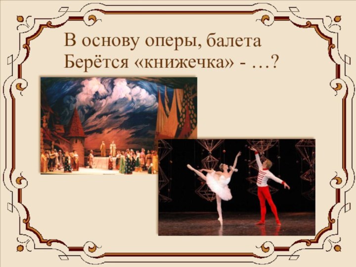 В основу оперы, балетаБерётся «книжечка» - …?