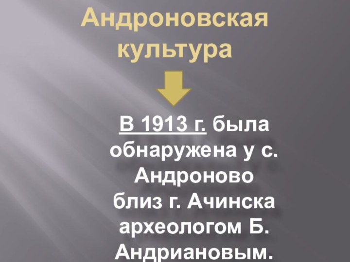 Андроновская культураВ 1913 г. была обнаружена у с. Андроновоблиз г. Ачинска археологом Б.Андриановым.