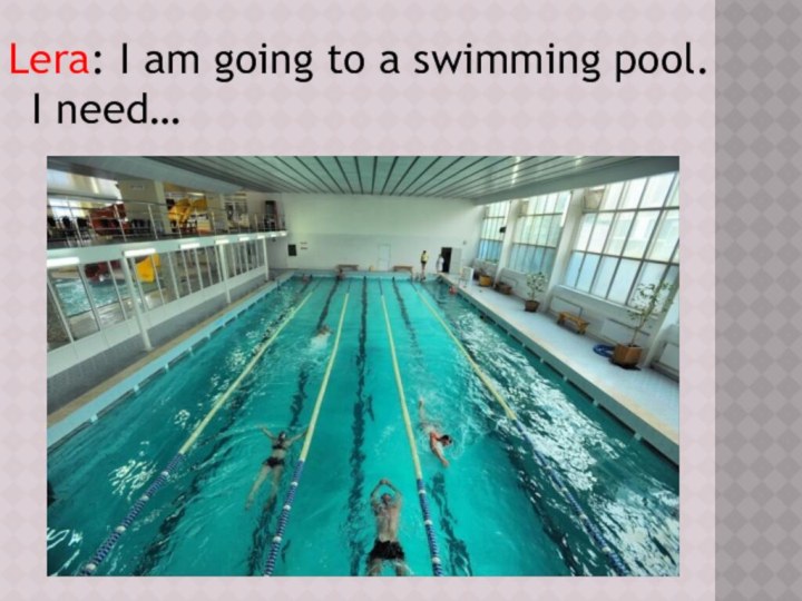Lera: I am going to a swimming pool. I need…